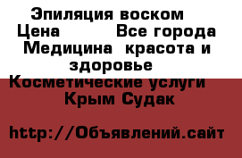 Эпиляция воском. › Цена ­ 500 - Все города Медицина, красота и здоровье » Косметические услуги   . Крым,Судак